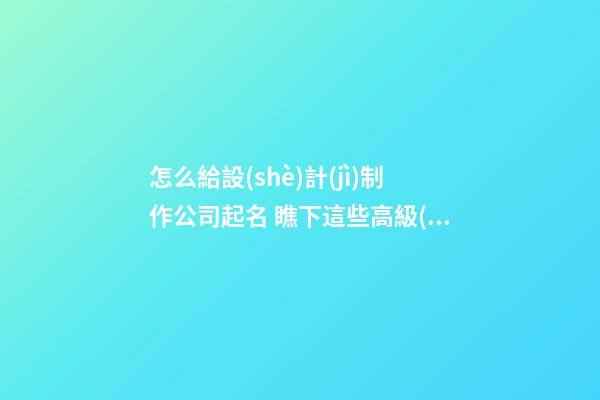 怎么給設(shè)計(jì)制作公司起名 瞧下這些高級(jí)美名-第1張-公司起名-玄機(jī)派